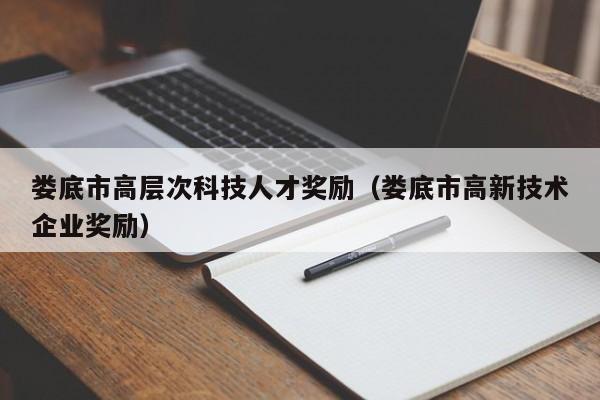 娄底市高层次科技人才奖励（娄底市高新技术企业奖励）-第1张图片-科学人才网 - 优质科学人才招聘平台