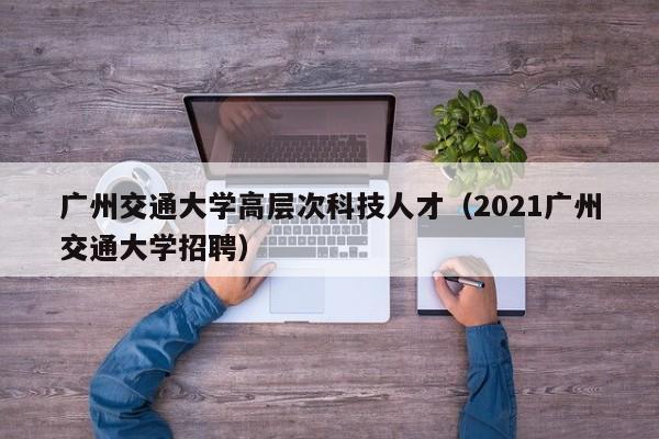 广州交通大学高层次科技人才（2021广州交通大学招聘）-第1张图片-科学人才网 - 优质科学人才招聘平台