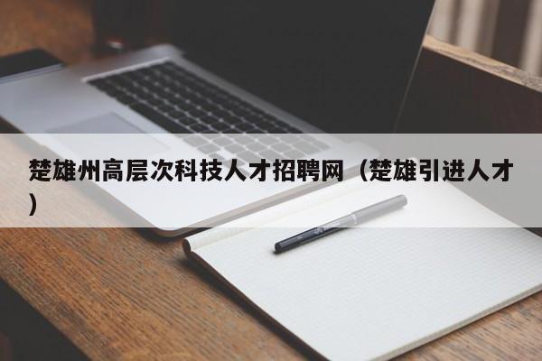 楚雄州高层次科技人才招聘网（楚雄引进人才）-第1张图片-科学人才网 - 优质科学人才招聘平台