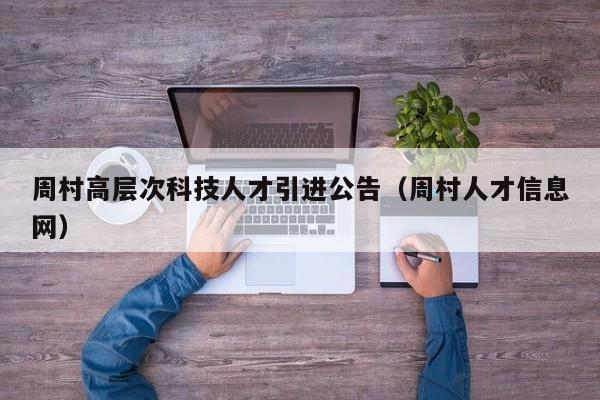 周村高层次科技人才引进公告（周村人才信息网）-第1张图片-科学人才网 - 优质科学人才招聘平台