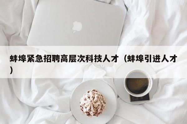 蚌埠紧急招聘高层次科技人才（蚌埠引进人才）-第1张图片-科学人才网 - 优质科学人才招聘平台