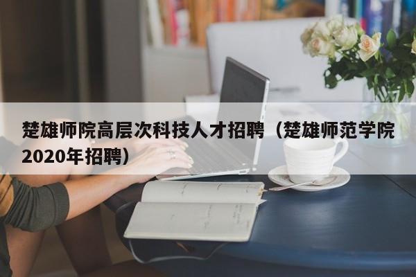 楚雄师院高层次科技人才招聘（楚雄师范学院2020年招聘）-第1张图片-科学人才网 - 优质科学人才招聘平台