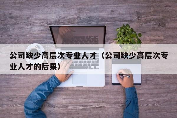 公司缺少高层次专业人才（公司缺少高层次专业人才的后果）-第1张图片-科学人才网 - 优质科学人才招聘平台