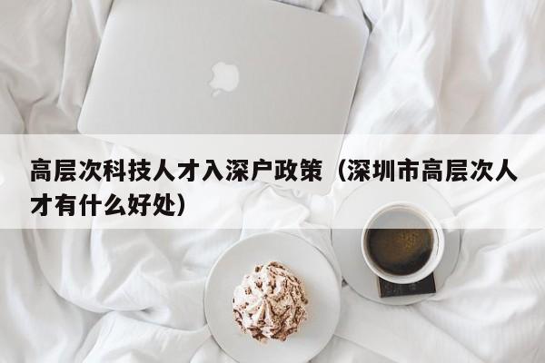 高层次科技人才入深户政策（深圳市高层次人才有什么好处）-第1张图片-科学人才网 - 优质科学人才招聘平台