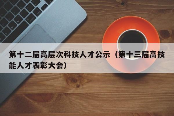 第十二届高层次科技人才公示（第十三届高技能人才表彰大会）-第1张图片-科学人才网 - 优质科学人才招聘平台