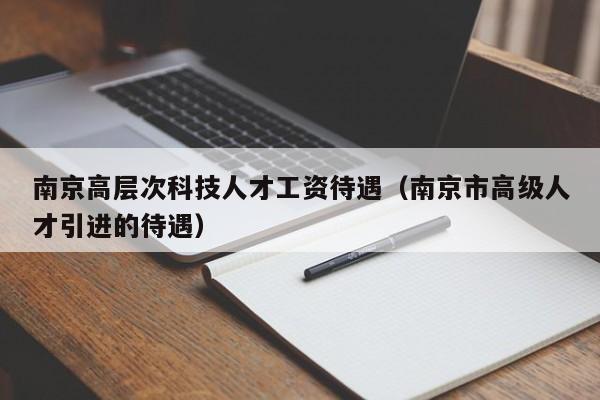 南京高层次科技人才工资待遇（南京市高级人才引进的待遇）-第1张图片-科学人才网 - 优质科学人才招聘平台