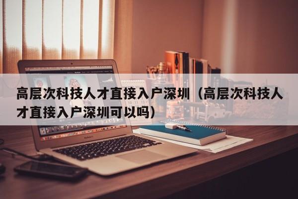高层次科技人才直接入户深圳（高层次科技人才直接入户深圳可以吗）-第1张图片-科学人才网 - 优质科学人才招聘平台