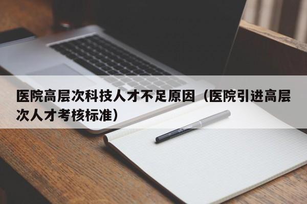 医院高层次科技人才不足原因（医院引进高层次人才考核标准）-第1张图片-科学人才网 - 优质科学人才招聘平台