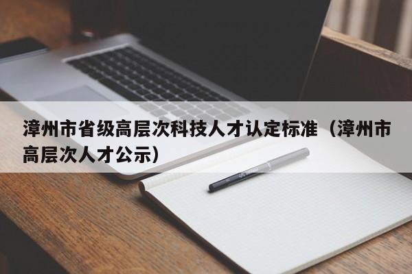 漳州市省级高层次科技人才认定标准（漳州市高层次人才公示）-第1张图片-科学人才网 - 优质科学人才招聘平台