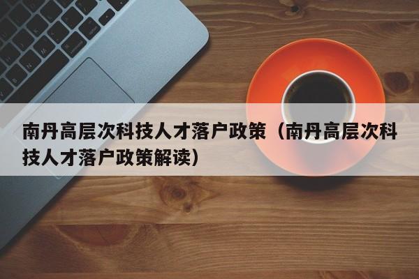 南丹高层次科技人才落户政策（南丹高层次科技人才落户政策解读）-第1张图片-科学人才网 - 优质科学人才招聘平台