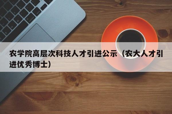 农学院高层次科技人才引进公示（农大人才引进优秀博士）-第1张图片-科学人才网 - 优质科学人才招聘平台