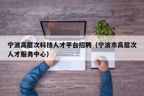 宁波高层次科技人才平台招聘（宁波市高层次人才服务中心）-第1张图片-科学人才网 - 优质科学人才招聘平台