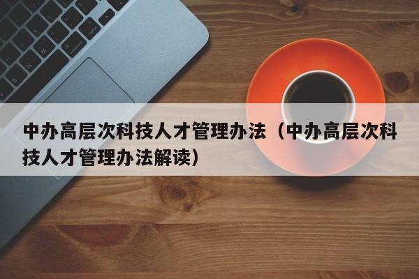 中办高层次科技人才管理办法（中办高层次科技人才管理办法解读）-第1张图片-科学人才网 - 优质科学人才招聘平台