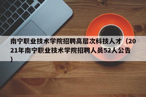 南宁职业技术学院招聘高层次科技人才（2021年南宁职业技术学院招聘人员52人公告）-第1张图片-科学人才网 - 优质科学人才招聘平台