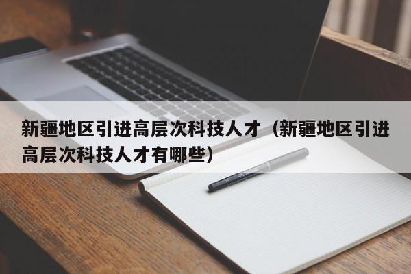 新疆地区引进高层次科技人才（新疆地区引进高层次科技人才有哪些）-第1张图片-科学人才网 - 优质科学人才招聘平台