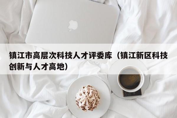 镇江市高层次科技人才评委库（镇江新区科技创新与人才高地）-第1张图片-科学人才网 - 优质科学人才招聘平台