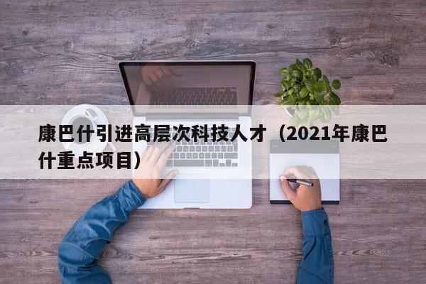 康巴什引进高层次科技人才（2021年康巴什重点项目）-第1张图片-科学人才网 - 优质科学人才招聘平台