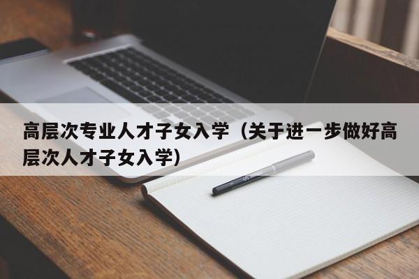 高层次专业人才子女入学（关于进一步做好高层次人才子女入学）-第1张图片-科学人才网 - 优质科学人才招聘平台