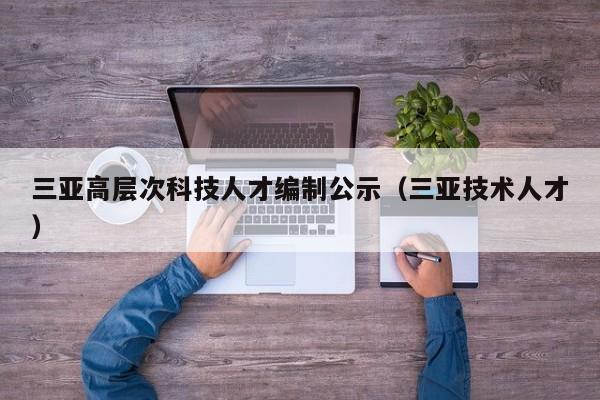 三亚高层次科技人才编制公示（三亚技术人才）-第1张图片-科学人才网 - 优质科学人才招聘平台