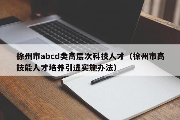 徐州市abcd类高层次科技人才（徐州市高技能人才培养引进实施办法）-第1张图片-科学人才网 - 优质科学人才招聘平台