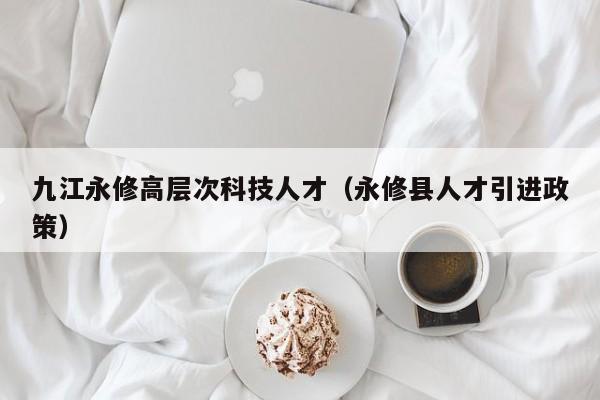 九江永修高层次科技人才（永修县人才引进政策）-第1张图片-科学人才网 - 优质科学人才招聘平台