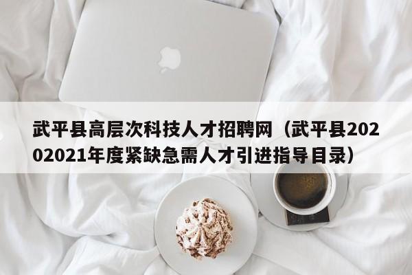 武平县高层次科技人才招聘网（武平县20202021年度紧缺急需人才引进指导目录）-第1张图片-科学人才网 - 优质科学人才招聘平台