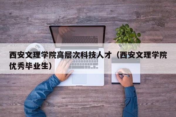 西安文理学院高层次科技人才（西安文理学院优秀毕业生）-第1张图片-科学人才网 - 优质科学人才招聘平台