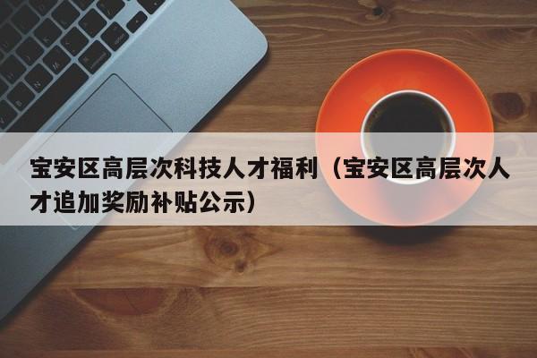 宝安区高层次科技人才福利（宝安区高层次人才追加奖励补贴公示）-第1张图片-科学人才网 - 优质科学人才招聘平台