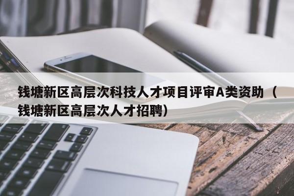 钱塘新区高层次科技人才项目评审A类资助（钱塘新区高层次人才招聘）-第1张图片-科学人才网 - 优质科学人才招聘平台