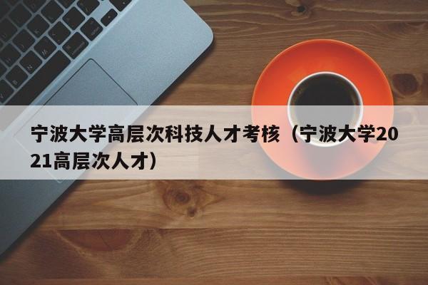 宁波大学高层次科技人才考核（宁波大学2021高层次人才）-第1张图片-科学人才网 - 优质科学人才招聘平台