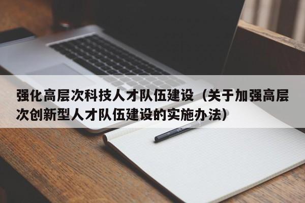强化高层次科技人才队伍建设（关于加强高层次创新型人才队伍建设的实施办法）-第1张图片-科学人才网 - 优质科学人才招聘平台