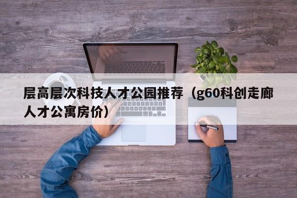 层高层次科技人才公园推荐（g60科创走廊人才公寓房价）-第1张图片-科学人才网 - 优质科学人才招聘平台
