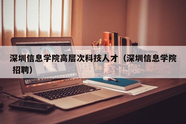 深圳信息学院高层次科技人才（深圳信息学院 招聘）-第1张图片-科学人才网 - 优质科学人才招聘平台