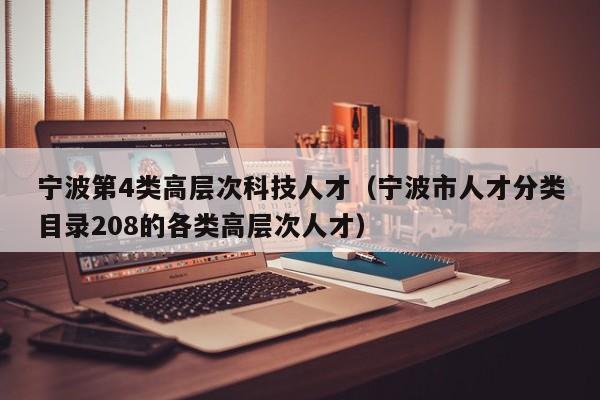 宁波第4类高层次科技人才（宁波市人才分类目录208的各类高层次人才）-第1张图片-科学人才网 - 优质科学人才招聘平台