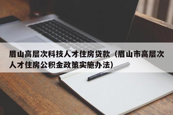 眉山高层次科技人才住房贷款（眉山市高层次人才住房公积金政策实施办法）-第1张图片-科学人才网 - 优质科学人才招聘平台