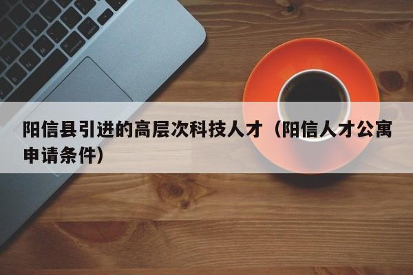 阳信县引进的高层次科技人才（阳信人才公寓申请条件）-第1张图片-科学人才网 - 优质科学人才招聘平台