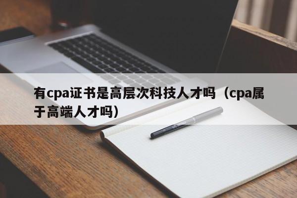 有cpa证书是高层次科技人才吗（cpa属于高端人才吗）-第1张图片-科学人才网 - 优质科学人才招聘平台