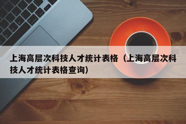 上海高层次科技人才统计表格（上海高层次科技人才统计表格查询）-第1张图片-科学人才网 - 优质科学人才招聘平台