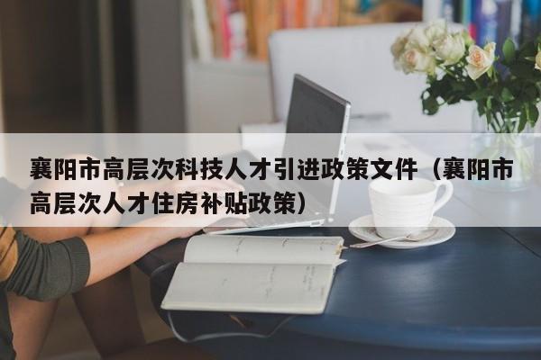 襄阳市高层次科技人才引进政策文件（襄阳市高层次人才住房补贴政策）-第1张图片-科学人才网 - 优质科学人才招聘平台