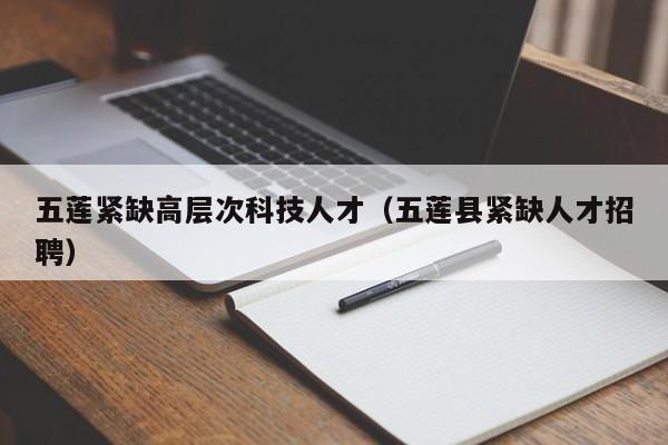 五莲紧缺高层次科技人才（五莲县紧缺人才招聘）-第1张图片-科学人才网 - 优质科学人才招聘平台