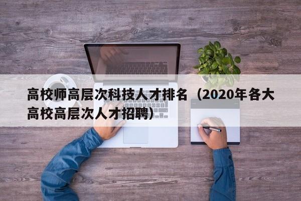 高校师高层次科技人才排名（2020年各大高校高层次人才招聘）-第1张图片-科学人才网 - 优质科学人才招聘平台