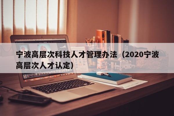 宁波高层次科技人才管理办法（2020宁波高层次人才认定）-第1张图片-科学人才网 - 优质科学人才招聘平台