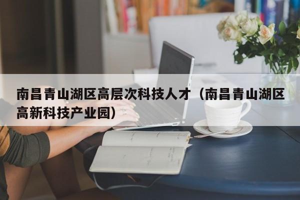 南昌青山湖区高层次科技人才（南昌青山湖区高新科技产业园）-第1张图片-科学人才网 - 优质科学人才招聘平台