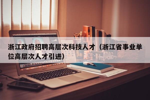 浙江政府招聘高层次科技人才（浙江省事业单位高层次人才引进）-第1张图片-科学人才网 - 优质科学人才招聘平台