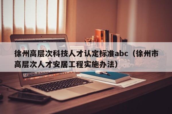 徐州高层次科技人才认定标准abc（徐州市高层次人才安居工程实施办法）-第1张图片-科学人才网 - 优质科学人才招聘平台