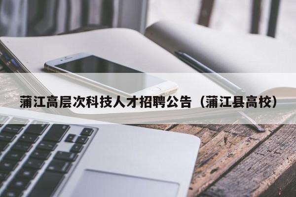 蒲江高层次科技人才招聘公告（蒲江县高校）-第1张图片-科学人才网 - 优质科学人才招聘平台
