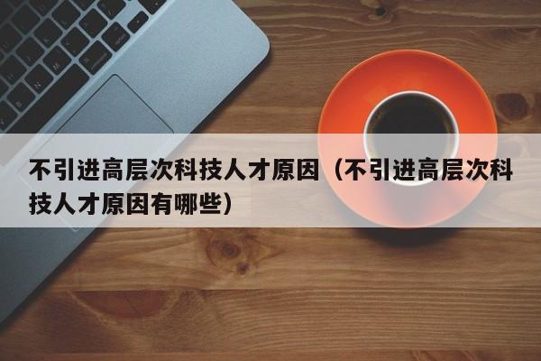 不引进高层次科技人才原因（不引进高层次科技人才原因有哪些）-第1张图片-科学人才网 - 优质科学人才招聘平台