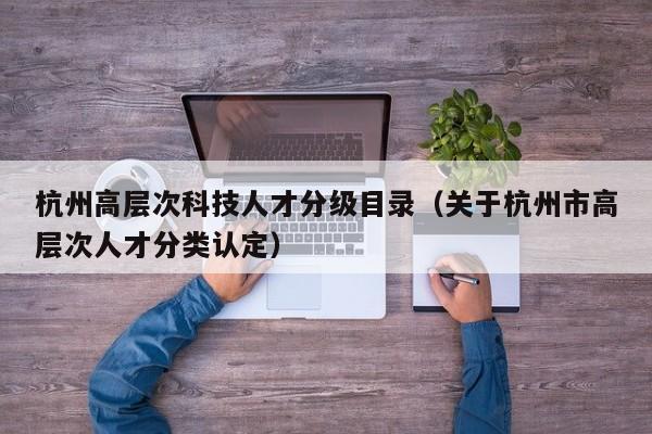 杭州高层次科技人才分级目录（关于杭州市高层次人才分类认定）-第1张图片-科学人才网 - 优质科学人才招聘平台