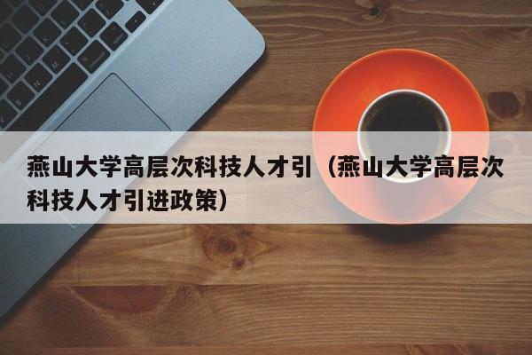燕山大学高层次科技人才引（燕山大学高层次科技人才引进政策）-第1张图片-科学人才网 - 优质科学人才招聘平台