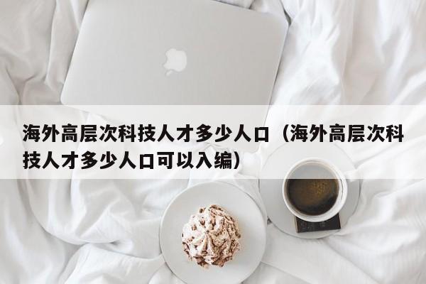 海外高层次科技人才多少人口（海外高层次科技人才多少人口可以入编）-第1张图片-科学人才网 - 优质科学人才招聘平台